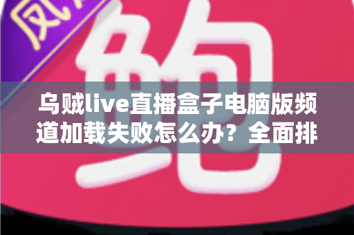 乌贼live直播盒子电脑版频道加载失败怎么办?全面排查与解决指南助您快速恢复观看 乌贼live直播盒子电脑版频道加载失败怎么办?全面排查与解决指南助您快速恢复观看