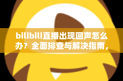bilibili直播出现回声怎么办?全面排查与解决指南,让直播音质瞬间清晰 bilibili直播出现回声怎么办?全面排查与解决指南,让直播音质瞬间清晰