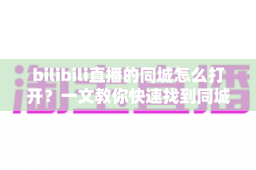 bilibili直播的同城怎么打开?一文教你快速找到同城直播入口并玩转本地直播功能 bilibili直播的同城怎么打开?一文教你快速找到同城直播入口并玩转本地直播功能