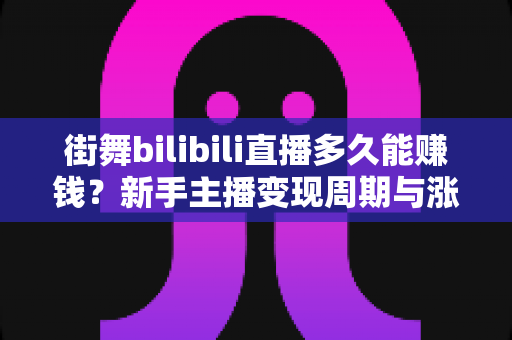 街舞bilibili直播多久能赚钱?新手主播变现周期与涨粉攻略全解析 街舞bilibili直播多久能赚钱?新手主播变现周期与涨粉攻略全解析