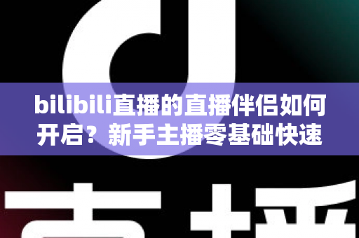 bilibili直播的直播伴侣如何开启?新手主播零基础快速上手完整指南 bilibili直播的直播伴侣如何开启?新手主播零基础快速上手完整指南