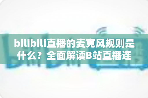bilibili直播的麦克风规则是什么？全面解读B站直播连麦与语音使用规范