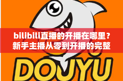 bilibili直播的开播在哪里？新手主播从零到开播的完整指南