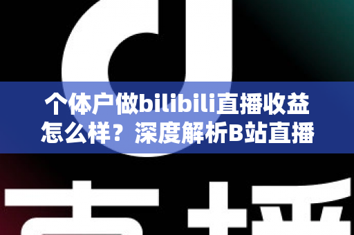 个体户做bilibili直播收益怎么样？深度解析B站直播变现前景与实操指南