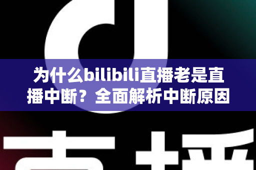 为什么bilibili直播老是直播中断?全面解析中断原因与实用解决方案指南 为什么bilibili直播老是直播中断?全面解析中断原因与实用解决方案指南
