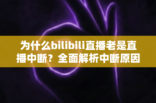 为什么bilibili直播老是直播中断?全面解析中断原因与实用解决方案指南 为什么bilibili直播老是直播中断?全面解析中断原因与实用解决方案指南
