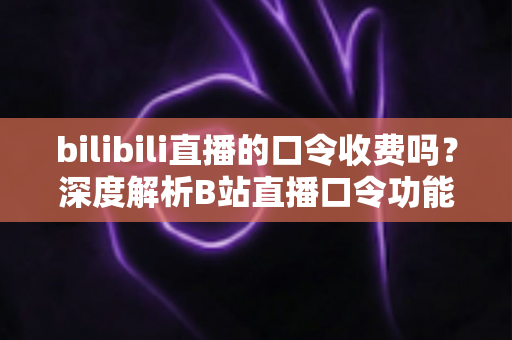 bilibili直播的口令收费吗?深度解析B站直播口令功能费用真相与免费使用指南 bilibili直播的口令收费吗?深度解析B站直播口令功能费用真相与免费使用指南