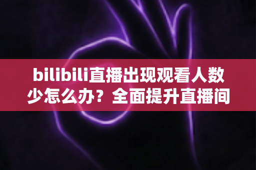 bilibili直播出现观看人数少怎么办?全面提升直播间人气与流量的实战指南 bilibili直播出现观看人数少怎么办?全面提升直播间人气与流量的实战指南