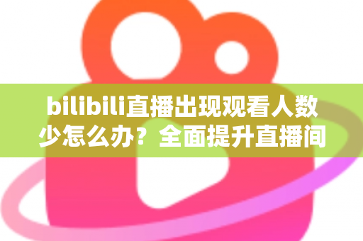 bilibili直播出现观看人数少怎么办?全面提升直播间人气与流量的实战指南 bilibili直播出现观看人数少怎么办?全面提升直播间人气与流量的实战指南
