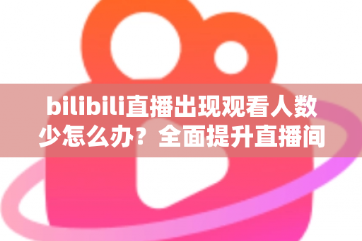 bilibili直播出现观看人数少怎么办?全面提升直播间人气与流量的实战指南 bilibili直播出现观看人数少怎么办?全面提升直播间人气与流量的实战指南