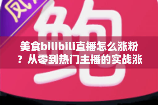 美食bilibili直播怎么涨粉?从零到热门主播的实战涨粉全攻略 美食bilibili直播怎么涨粉?从零到热门主播的实战涨粉全攻略