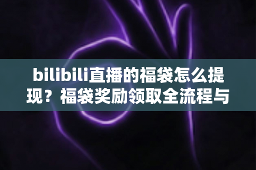 bilibili直播的福袋怎么提现？福袋奖励领取全流程与防骗指南一学就会