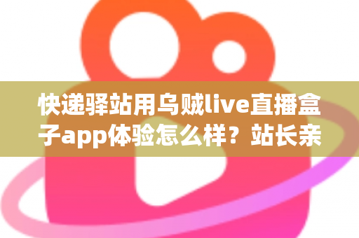 快递驿站用乌贼live直播盒子app体验怎么样?站长亲测全流程真实评测与使用心得分享 快递驿站用乌贼live直播盒子app体验怎么样?站长亲测全流程真实评测与使用心得分享