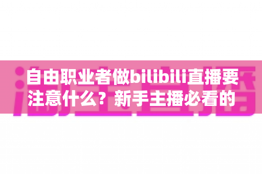 自由职业者做bilibili直播要注意什么?新手主播必看的完整避坑与成长指南 自由职业者做bilibili直播要注意什么?新手主播必看的完整避坑与成长指南