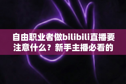 自由职业者做bilibili直播要注意什么?新手主播必看的完整避坑与成长指南 自由职业者做bilibili直播要注意什么?新手主播必看的完整避坑与成长指南