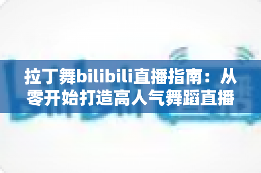 拉丁舞bilibili直播指南:从零开始打造高人气舞蹈直播间的完整攻略 拉丁舞bilibili直播指南:从零开始打造高人气舞蹈直播间的完整攻略