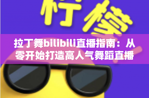 拉丁舞bilibili直播指南:从零开始打造高人气舞蹈直播间的完整攻略 拉丁舞bilibili直播指南:从零开始打造高人气舞蹈直播间的完整攻略