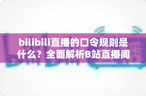 bilibili直播的口令规则是什么？全面解析B站直播间口令玩法、参与条件与避坑指南