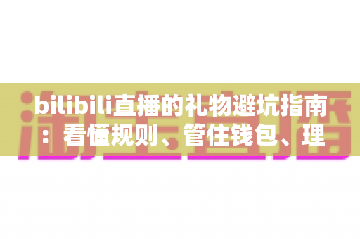 bilibili直播的礼物避坑指南：看懂规则、管住钱包、理性追播的完整攻略