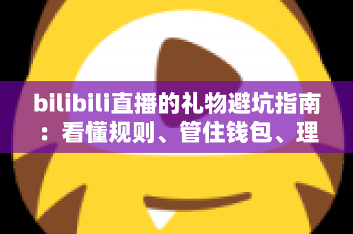 bilibili直播的礼物避坑指南：看懂规则、管住钱包、理性追播的完整攻略