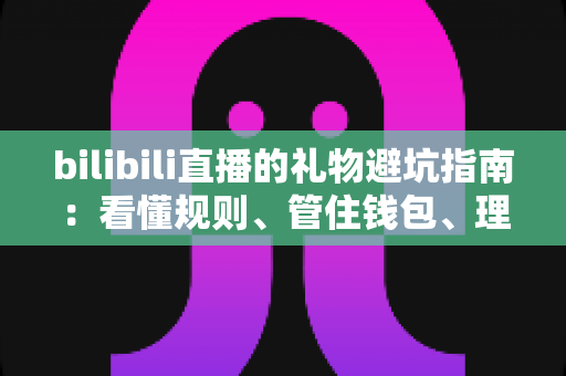 bilibili直播的礼物避坑指南：看懂规则、管住钱包、理性追播的完整攻略