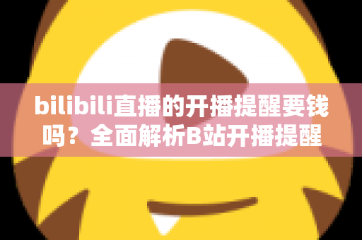 bilibili直播的开播提醒要钱吗?全面解析B站开播提醒功能是否收费及免费设置方法 bilibili直播的开播提醒要钱吗?全面解析B站开播提醒功能是否收费及免费设置方法