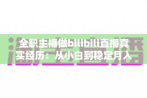 全职主播做bilibili直播真实经历:从小白到稳定月入的全过程深度分享 全职主播做bilibili直播真实经历:从小白到稳定月入的全过程深度分享