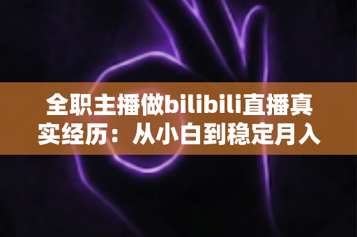 全职主播做bilibili直播真实经历:从小白到稳定月入的全过程深度分享 全职主播做bilibili直播真实经历:从小白到稳定月入的全过程深度分享