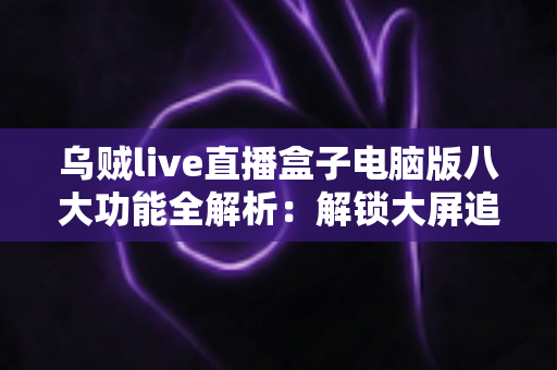 乌贼live直播盒子电脑版八大功能全解析:解锁大屏追播的高效观看体验 乌贼live直播盒子电脑版八大功能全解析:解锁大屏追播的高效观看体验