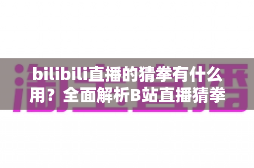 bilibili直播的猜拳有什么用？全面解析B站直播猜拳互动的功能、玩法与运营价值