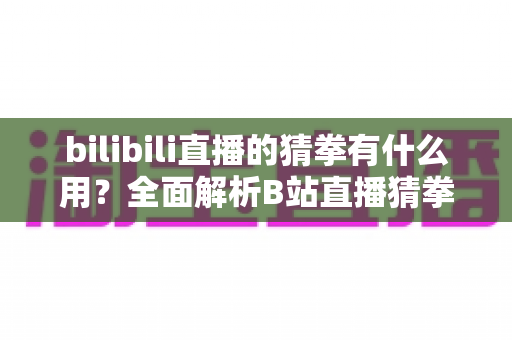 bilibili直播的猜拳有什么用？全面解析B站直播猜拳互动的功能、玩法与运营价值