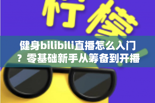 健身bilibili直播怎么入门?零基础新手从筹备到开播的完整指南 健身bilibili直播怎么入门?零基础新手从筹备到开播的完整指南