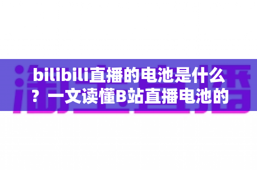 bilibili直播的电池是什么？一文读懂B站直播电池的价格、用途与获取方法