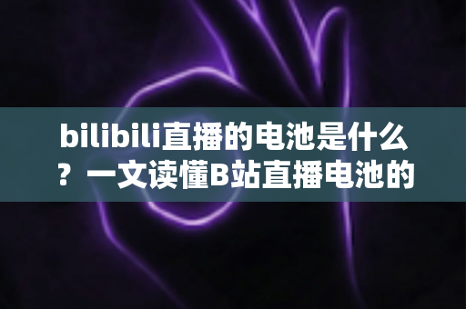 bilibili直播的电池是什么？一文读懂B站直播电池的价格、用途与获取方法