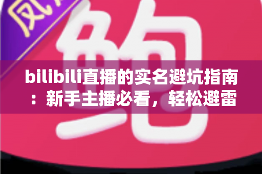 bilibili直播的实名避坑指南：新手主播必看，轻松避雷一次通过认证