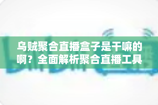 乌贼聚合直播盒子是干嘛的啊？全面解析聚合直播工具的功能、优势与使用指南