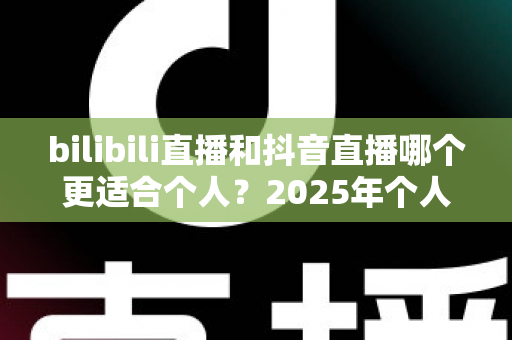 bilibili直播和抖音直播哪个更适合个人?2025年个人主播平台选择全攻略与深度对比指南 bilibili直播和抖音直播哪个更适合个人?2025年个人主播平台选择全攻略与深度对比指南