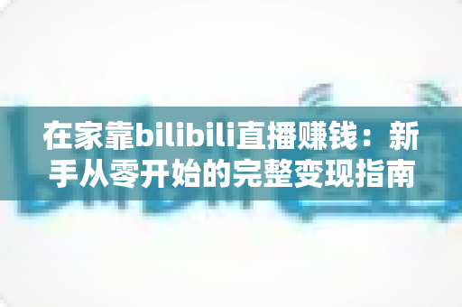在家靠bilibili直播赚钱:新手从零开始的完整变现指南与实战攻略 在家靠bilibili直播赚钱:新手从零开始的完整变现指南与实战攻略