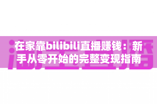 在家靠bilibili直播赚钱:新手从零开始的完整变现指南与实战攻略 在家靠bilibili直播赚钱:新手从零开始的完整变现指南与实战攻略