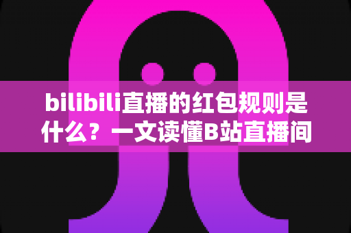 bilibili直播的红包规则是什么?一文读懂B站直播间红包玩法、领取条件与注意事项 bilibili直播的红包规则是什么?一文读懂B站直播间红包玩法、领取条件与注意事项