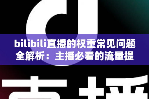 bilibili直播的权重常见问题全解析:主播必看的流量提升实战指南 bilibili直播的权重常见问题全解析:主播必看的流量提升实战指南