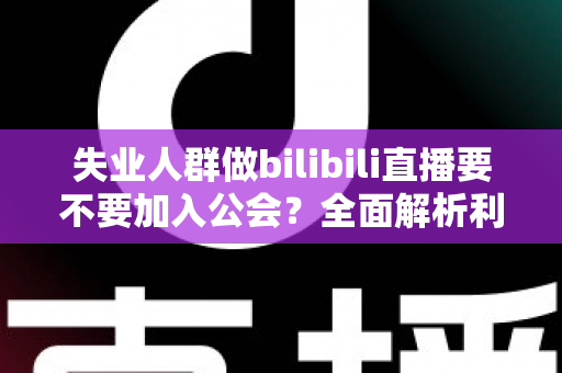 失业人群做bilibili直播要不要加入公会？全面解析利弊与避坑指南