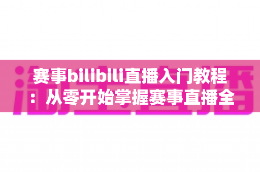 赛事bilibili直播入门教程：从零开始掌握赛事直播全流程的新手实用指南