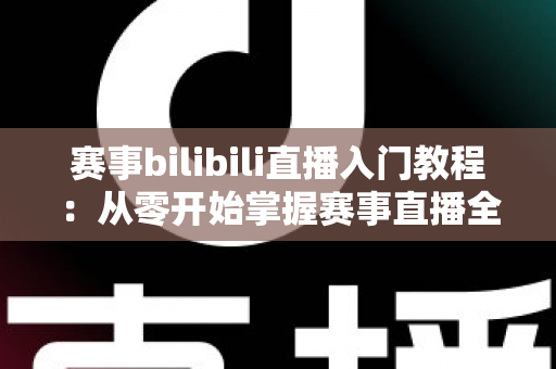 赛事bilibili直播入门教程：从零开始掌握赛事直播全流程的新手实用指南