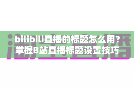 bilibili直播的标题怎么用?掌握B站直播标题设置技巧,让直播间人气快速提升 bilibili直播的标题怎么用?掌握B站直播标题设置技巧,让直播间人气快速提升