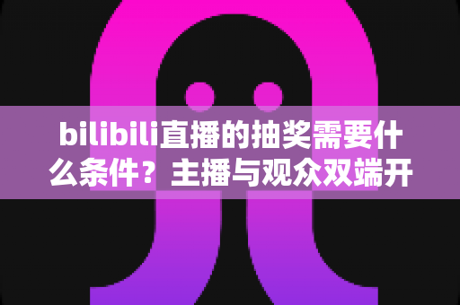 bilibili直播的抽奖需要什么条件?主播与观众双端开通门槛、玩法规则全解析 bilibili直播的抽奖需要什么条件?主播与观众双端开通门槛、玩法规则全解析