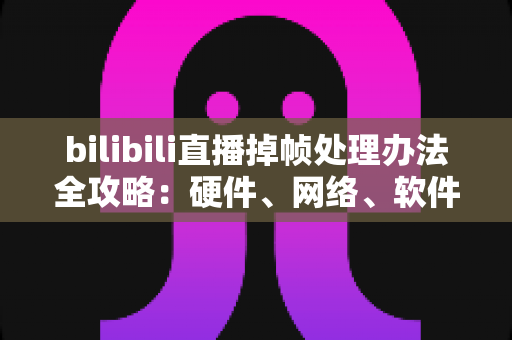 bilibili直播掉帧处理办法全攻略：硬件、网络、软件三管齐下，让直播画面重回丝滑流畅
