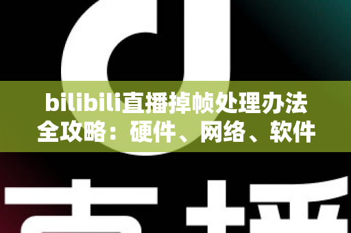 bilibili直播掉帧处理办法全攻略：硬件、网络、软件三管齐下，让直播画面重回丝滑流畅