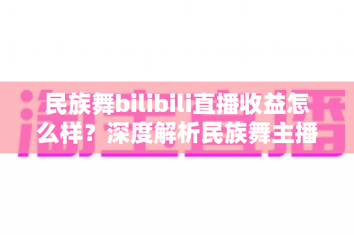 民族舞bilibili直播收益怎么样?深度解析民族舞主播在B站的赚钱潜力与前景 民族舞bilibili直播收益怎么样?深度解析民族舞主播在B站的赚钱潜力与前景