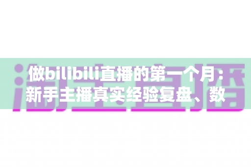 做bilibili直播的第一个月:新手主播真实经验复盘、数据变化与避坑指南全分享 做bilibili直播的第一个月:新手主播真实经验复盘、数据变化与避坑指南全分享